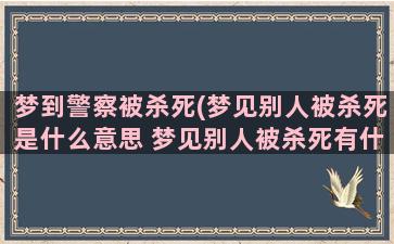 梦到警察被杀死(梦见别人被杀死是什么意思 梦见别人被杀死有什么预兆)